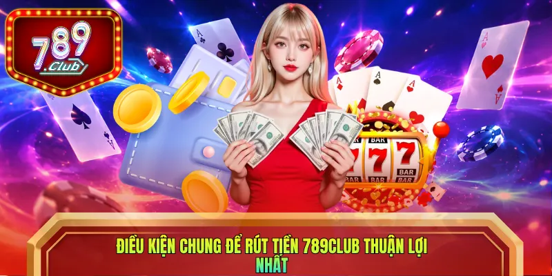 Điều kiện chung để rút tiền 789club thuận lợi nhất